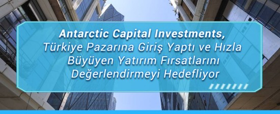 Antarctic Capital Investments, Türkiye Pazarına Giriş Yaptı ve Hızla Büyüyen Yatırım Fırsatlarını Değerlendirmeyi Hedefliyor
