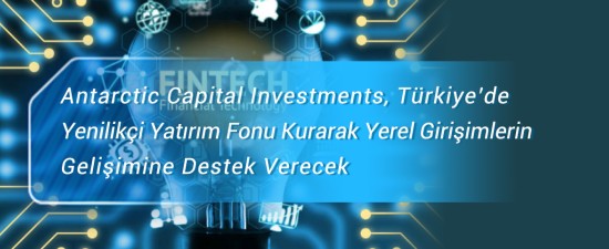 Antarctic Capital Investments, Türkiye’de Yenilikçi Yatırım Fonu Kurarak Yerel Girişimlerin    Gelişimine Destek Verecek